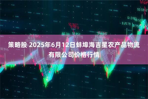 策略股 2025年6月12日蚌埠海吉星农产品物流有限公司价格行情