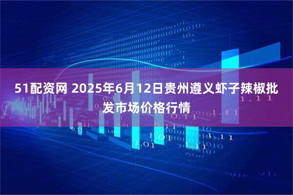 51配资网 2025年6月12日贵州遵义虾子辣椒批发市场价格行情