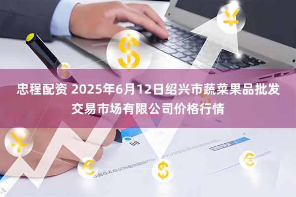 忠程配资 2025年6月12日绍兴市蔬菜果品批发交易市场有限公司价格行情