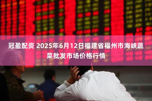 冠盈配资 2025年6月12日福建省福州市海峡蔬菜批发市场价格行情