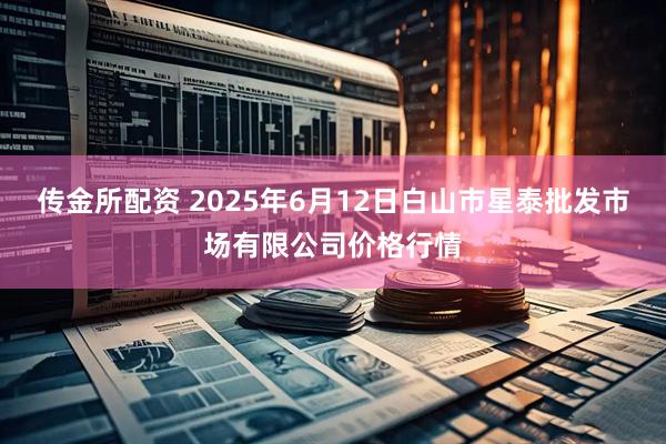 传金所配资 2025年6月12日白山市星泰批发市场有限公司价格行情