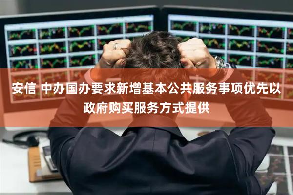 安信 中办国办要求新增基本公共服务事项优先以政府购买服务方式提供