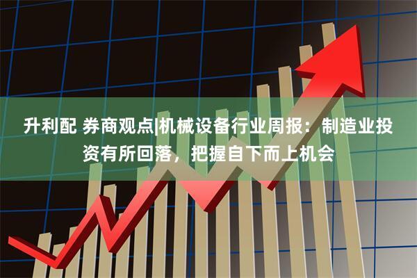 升利配 券商观点|机械设备行业周报：制造业投资有所回落，把握自下而上机会