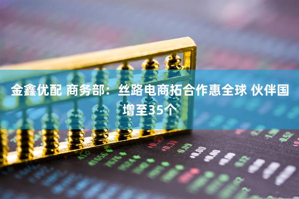 金鑫优配 商务部：丝路电商拓合作惠全球 伙伴国增至35个