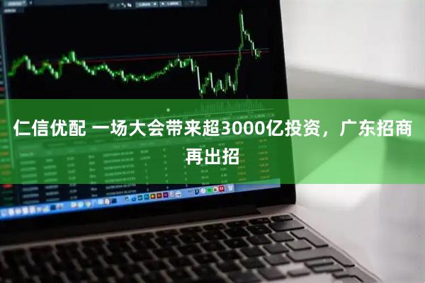 仁信优配 一场大会带来超3000亿投资，广东招商再出招