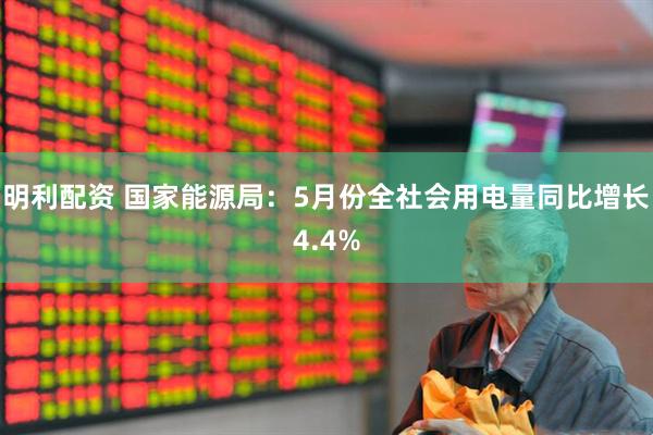 明利配资 国家能源局：5月份全社会用电量同比增长4.4%