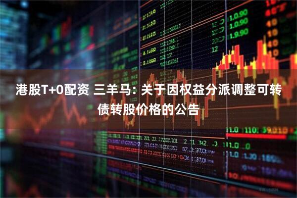 港股T+0配资 三羊马: 关于因权益分派调整可转债转股价格的公告