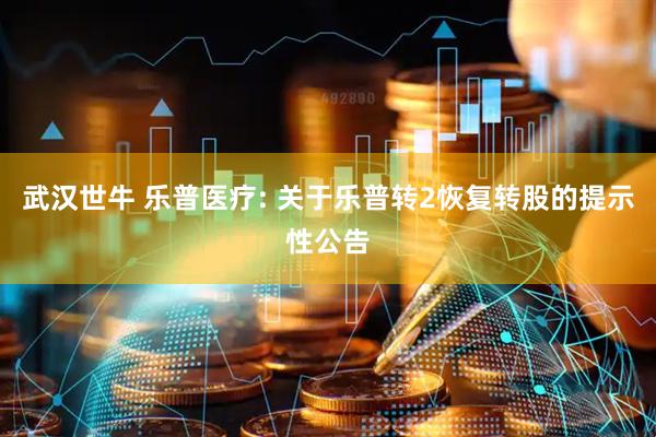 武汉世牛 乐普医疗: 关于乐普转2恢复转股的提示性公告
