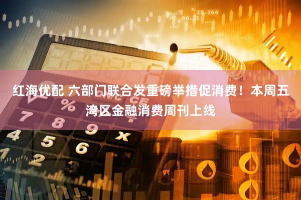 红海优配 六部门联合发重磅举措促消费!本周五湾区金融消费周刊上线