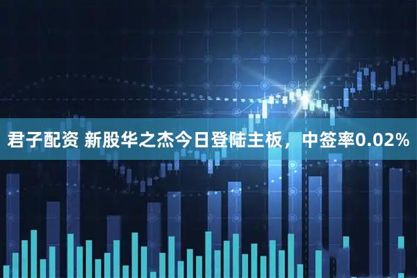 君子配资 新股华之杰今日登陆主板，中签率0.02%
