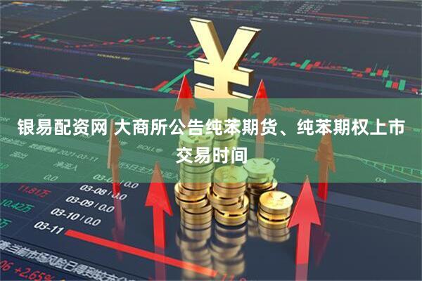 银易配资网 大商所公告纯苯期货、纯苯期权上市交易时间
