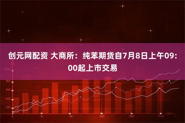 创元网配资 大商所：纯苯期货自7月8日上午09:00起上市交易