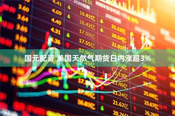 国元配资 美国天然气期货日内涨超3%