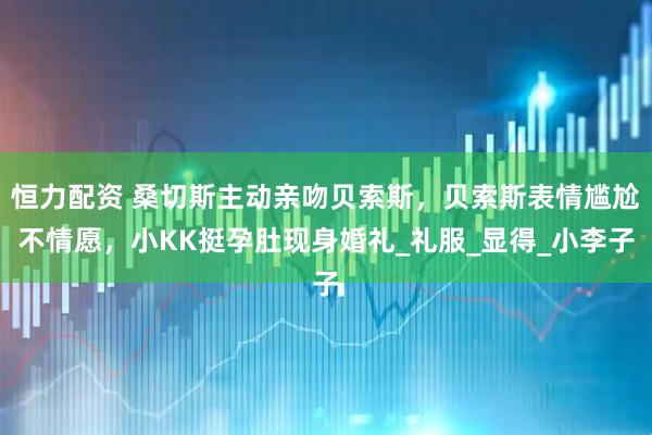 恒力配资 桑切斯主动亲吻贝索斯，贝索斯表情尴尬不情愿，小KK挺孕肚现身婚礼_礼服_显得_小李子