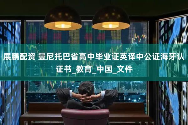 展鵬配资 曼尼托巴省高中毕业证英译中公证海牙认证书_教育_中国_文件