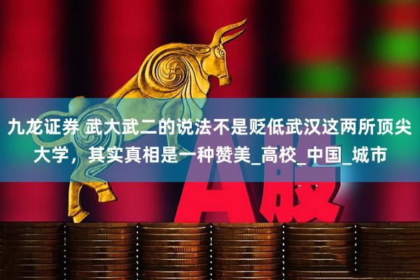 九龙证券 武大武二的说法不是贬低武汉这两所顶尖大学，其实真相是一种赞美_高校_中国_城市