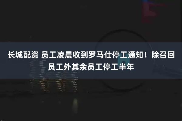 长城配资 员工凌晨收到罗马仕停工通知！除召回员工外其余员工停工半年