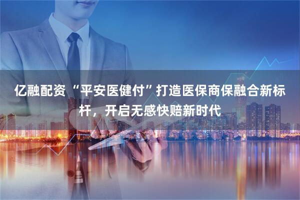 亿融配资 “平安医健付”打造医保商保融合新标杆，开启无感快赔新时代