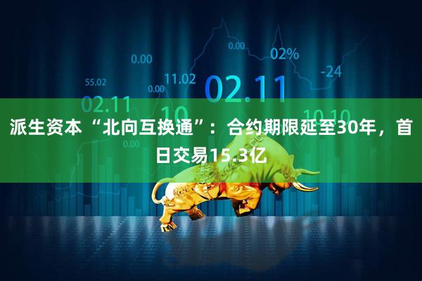 派生资本 “北向互换通”：合约期限延至30年，首日交易15.3亿