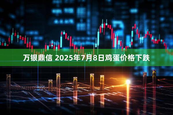 万银鼎信 2025年7月8日鸡蛋价格下跌