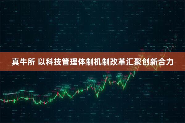 真牛所 以科技管理体制机制改革汇聚创新合力