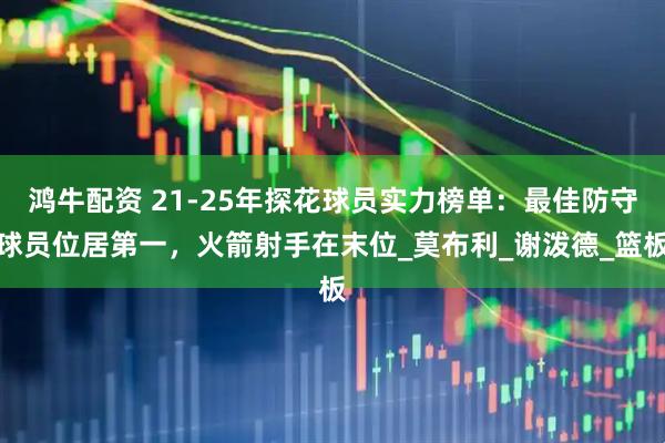 鸿牛配资 21-25年探花球员实力榜单：最佳防守球员位居第一，火箭射手在末位_莫布利_谢泼德_篮板