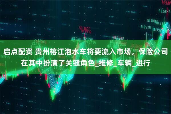 启点配资 贵州榕江泡水车将要流入市场，保险公司在其中扮演了关键角色_维修_车辆_进行