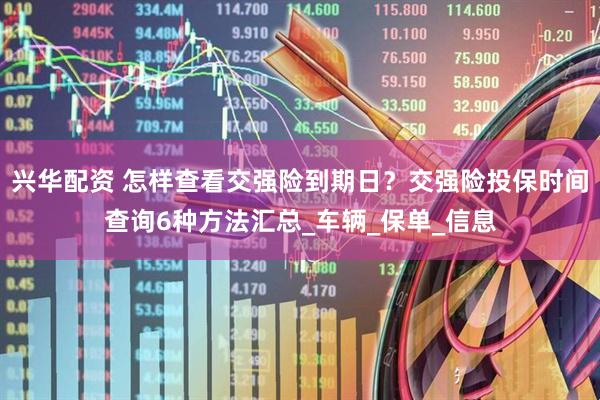 兴华配资 怎样查看交强险到期日？交强险投保时间查询6种方法汇总_车辆_保单_信息