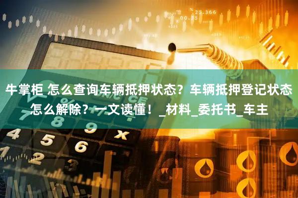 牛掌柜 怎么查询车辆抵押状态？车辆抵押登记状态怎么解除？一文读懂！_材料_委托书_车主