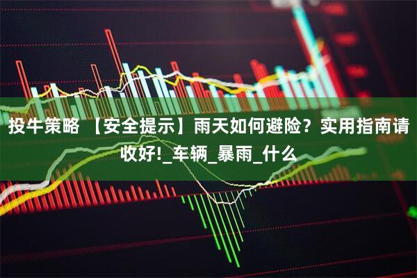 投牛策略 【安全提示】雨天如何避险？实用指南请收好!_车辆_暴雨_什么