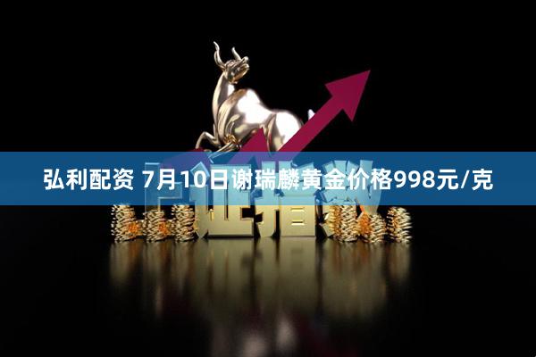 弘利配资 7月10日谢瑞麟黄金价格998元/克
