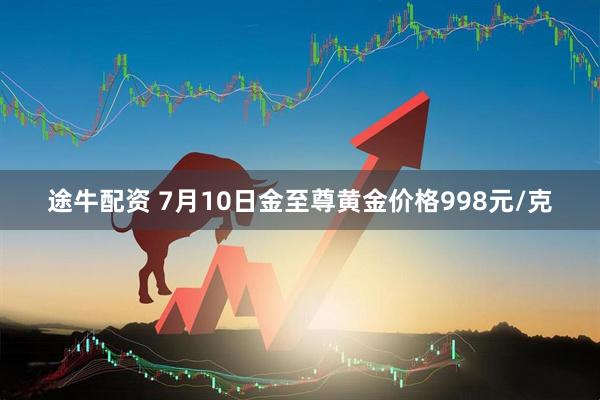 途牛配资 7月10日金至尊黄金价格998元/克