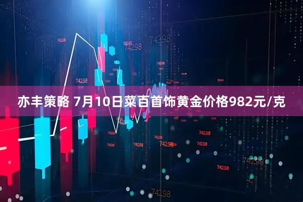 亦丰策略 7月10日菜百首饰黄金价格982元/克
