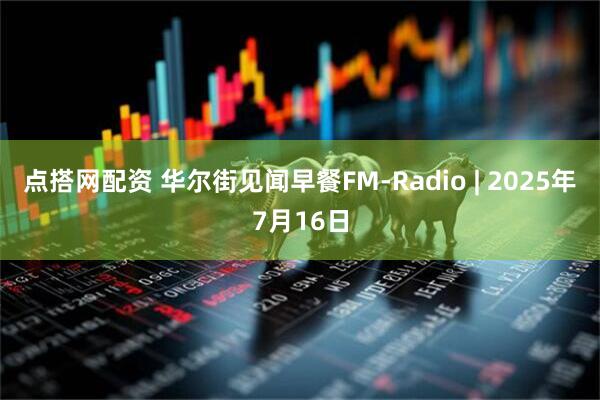点搭网配资 华尔街见闻早餐FM-Radio | 2025年7月16日