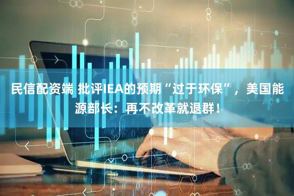 民信配资端 批评IEA的预期“过于环保”，美国能源部长：再不改革就退群！