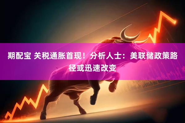 期配宝 关税通胀首现！分析人士：美联储政策路径或迅速改变