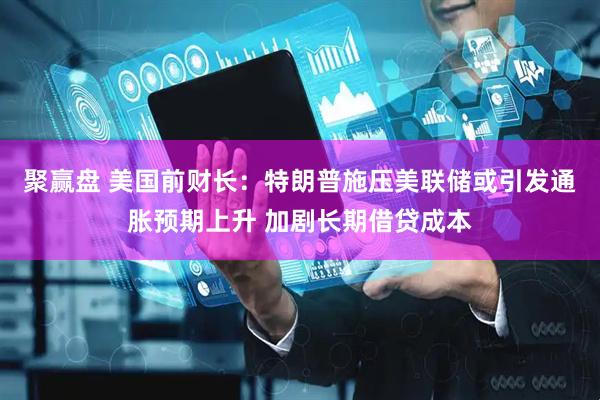 聚赢盘 美国前财长：特朗普施压美联储或引发通胀预期上升 加剧长期借贷成本