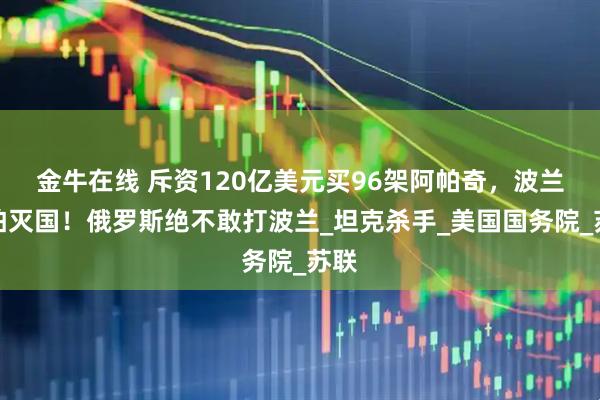 金牛在线 斥资120亿美元买96架阿帕奇，波兰不怕灭国！俄罗斯绝不敢打波兰_坦克杀手_美国国务院_苏联