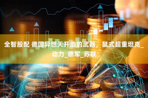 全智股配 德国异想天开造的武器，鼠式超重坦克_动力_德军_苏联