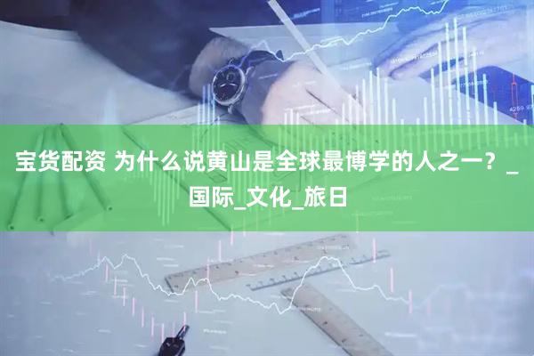 宝货配资 为什么说黄山是全球最博学的人之一？_国际_文化_旅日