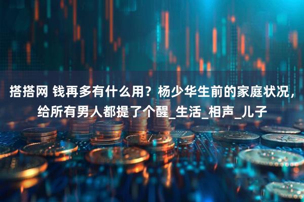 搭搭网 钱再多有什么用？杨少华生前的家庭状况，给所有男人都提了个醒_生活_相声_儿子