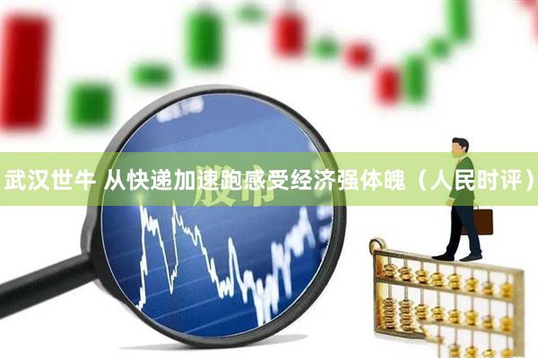 武汉世牛 从快递加速跑感受经济强体魄(人民时评)