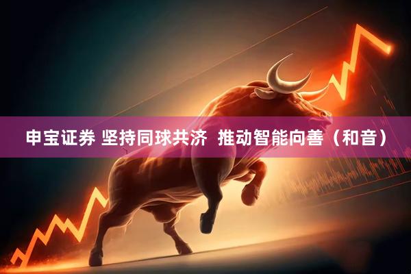 申宝证券 坚持同球共济  推动智能向善（和音）