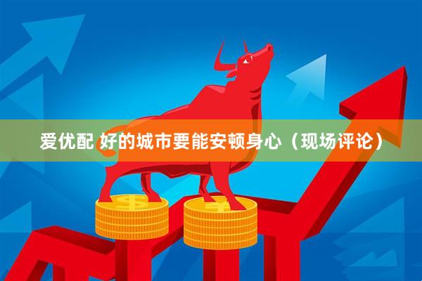 爱优配 好的城市要能安顿身心（现场评论）