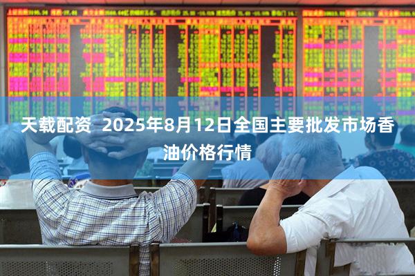 天载配资  2025年8月12日全国主要批发市场香油价格行情
