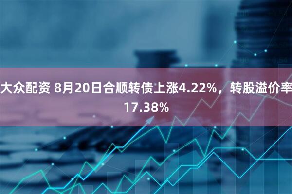 大众配资 8月20日合顺转债上涨4.22%,转股溢价率17.38%