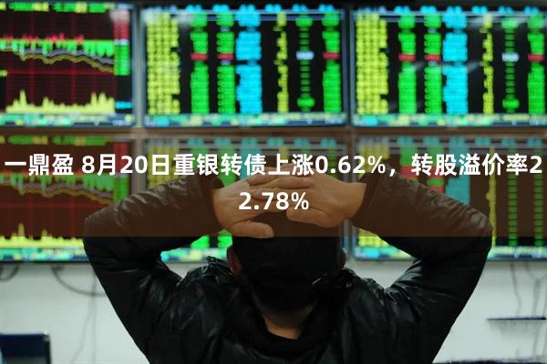 一鼎盈 8月20日重银转债上涨0.62%，转股溢价率22.78%