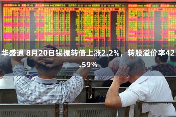 华盛通 8月20日锡振转债上涨2.2%，转股溢价率42.59%