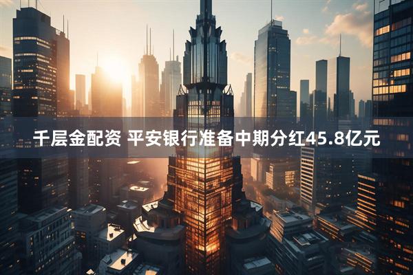 千层金配资 平安银行准备中期分红45.8亿元