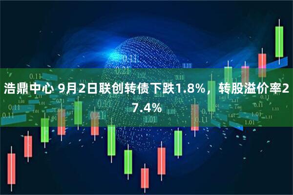浩鼎中心 9月2日联创转债下跌1.8%，转股溢价率27.4%